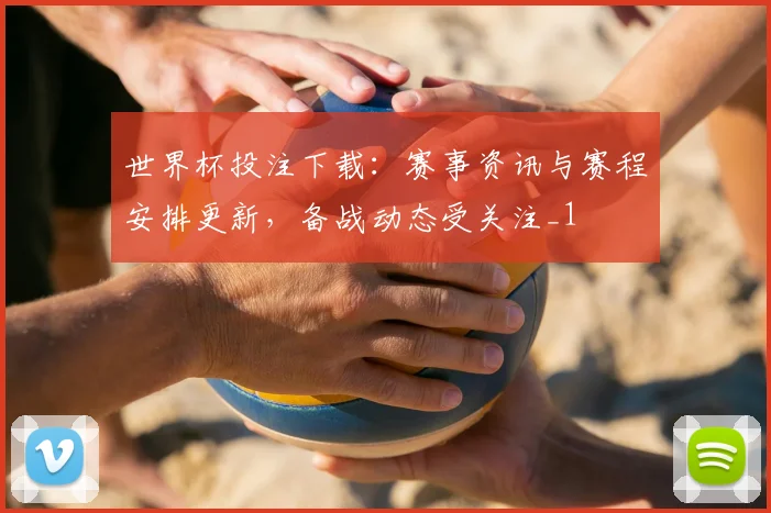 世界杯投注下载：赛事资讯与赛程安排更新，备战动态受关注_1