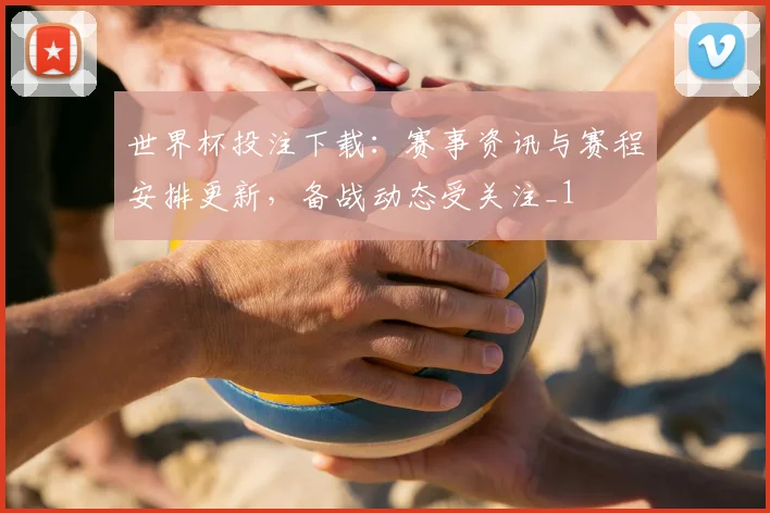 世界杯投注下载：赛事资讯与赛程安排更新，备战动态受关注_1