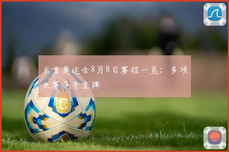 东京奥运会8月8日赛程一览:多项决赛争夺金牌