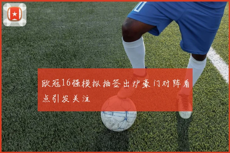 欧冠16强模拟抽签出炉豪门对阵看点引发关注