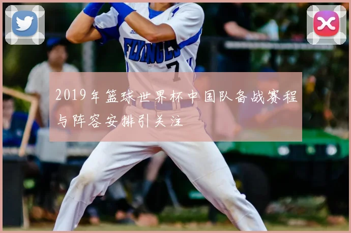 2019年篮球世界杯中国队备战赛程与阵容安排引关注
