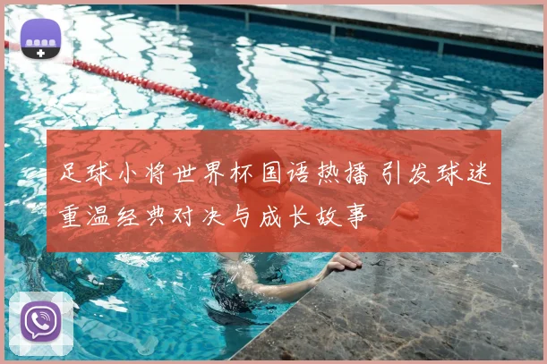 足球小将世界杯国语热播 引发球迷重温经典对决与成长故事