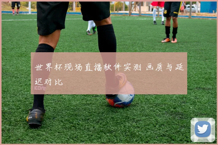 世界杯现场直播软件实测 画质与延迟对比