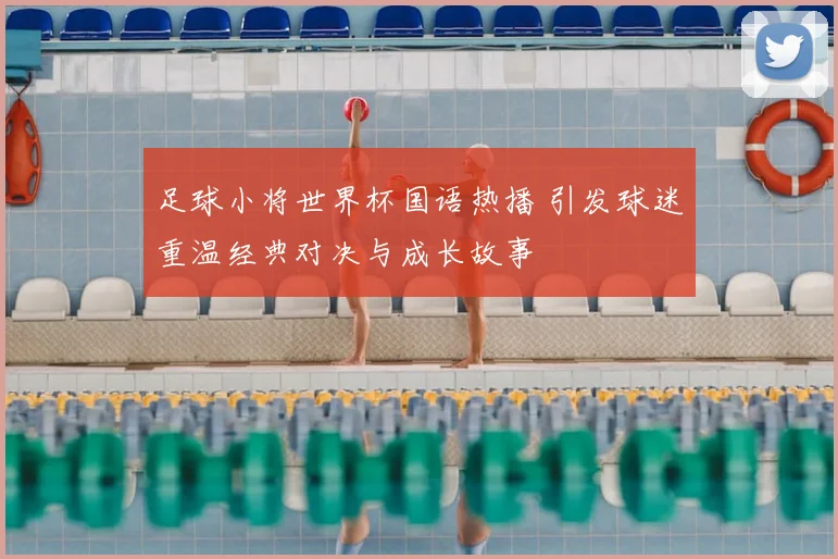 足球小将世界杯国语热播 引发球迷重温经典对决与成长故事