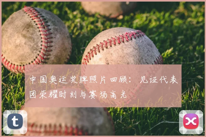 中国奥运奖牌照片回顾:见证代表团荣耀时刻与赛场高光