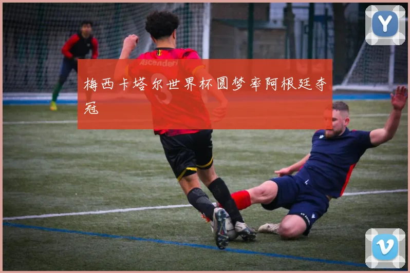 梅西卡塔尔世界杯圆梦率阿根廷夺冠