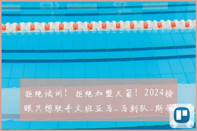 拒绝试训！拒绝加盟火箭！2024榜眼只想联手文班亚马_马刺队_斯蒂芬·卡斯尔_和文