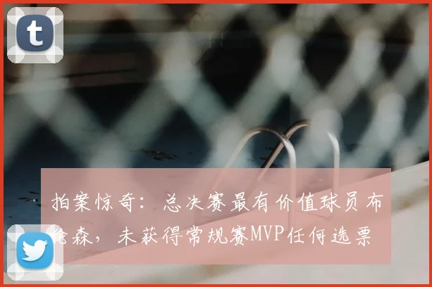拍案惊奇：总决赛最有价值球员布伦森，未获得常规赛MVP任何选票