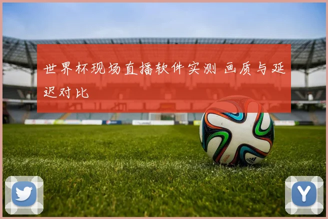 世界杯现场直播软件实测 画质与延迟对比