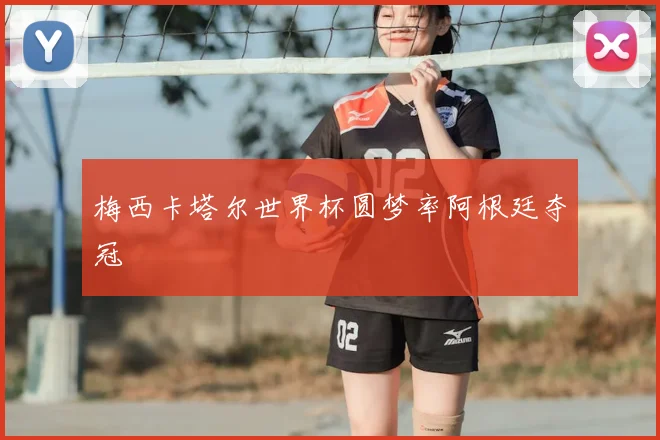 梅西卡塔尔世界杯圆梦率阿根廷夺冠