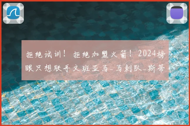 拒绝试训！拒绝加盟火箭！2024榜眼只想联手文班亚马_马刺队_斯蒂芬·卡斯尔_和文