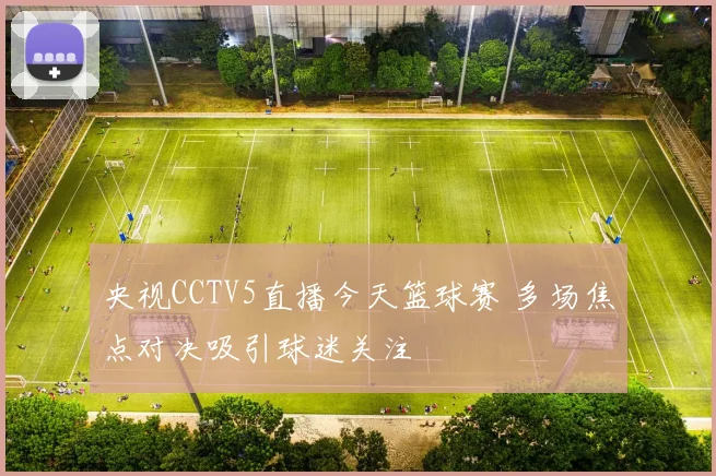 央视CCTV5直播今天篮球赛 多场焦点对决吸引球迷关注