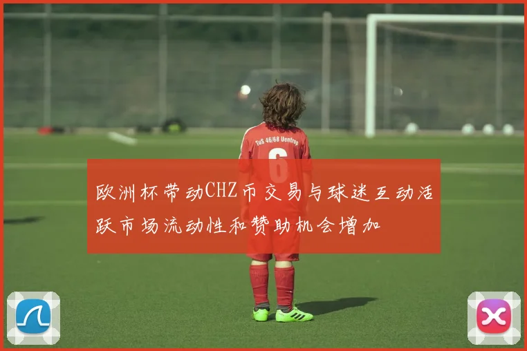 欧洲杯带动CHZ币交易与球迷互动活跃市场流动性和赞助机会增加