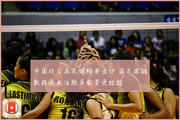 中国对日本足球赔率出炉 国足客战数据受关注胜负前景受检验