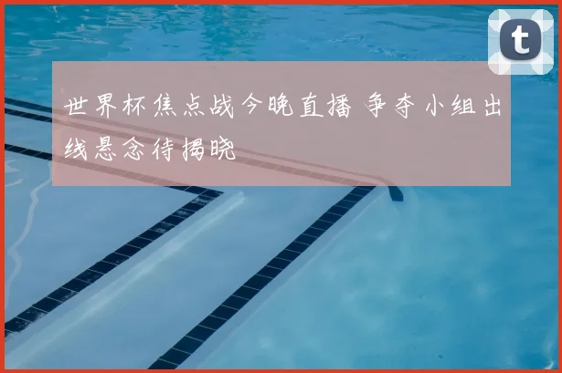 世界杯焦点战今晚直播 争夺小组出线悬念待揭晓