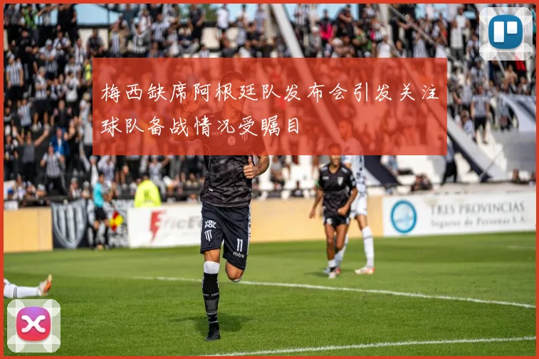 梅西缺席阿根廷队发布会引发关注球队备战情况受瞩目