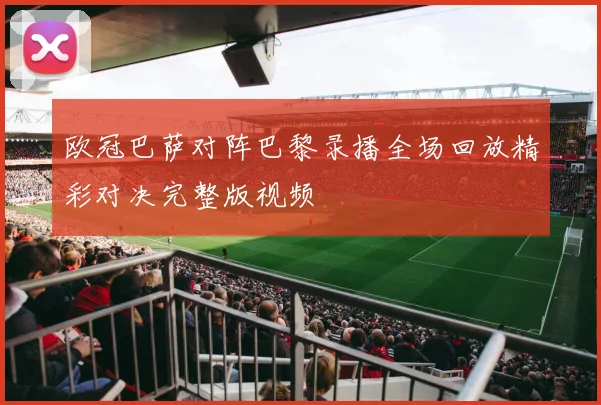 欧冠巴萨对阵巴黎录播全场回放精彩对决完整版视频