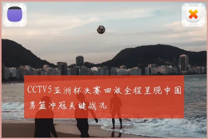 CCTV5亚洲杯决赛回放全程呈现中国男篮冲冠关键战况