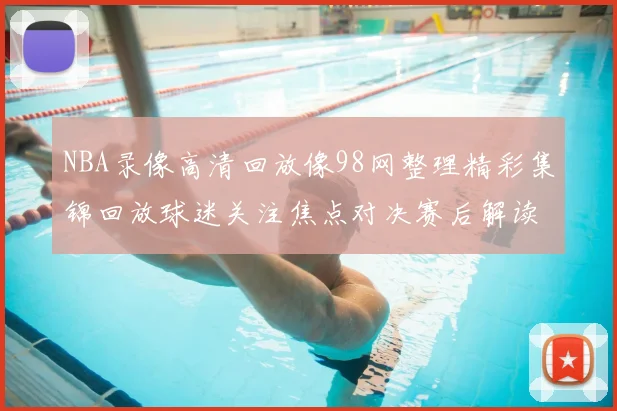 NBA录像高清回放像98网整理精彩集锦回放球迷关注焦点对决赛后解读