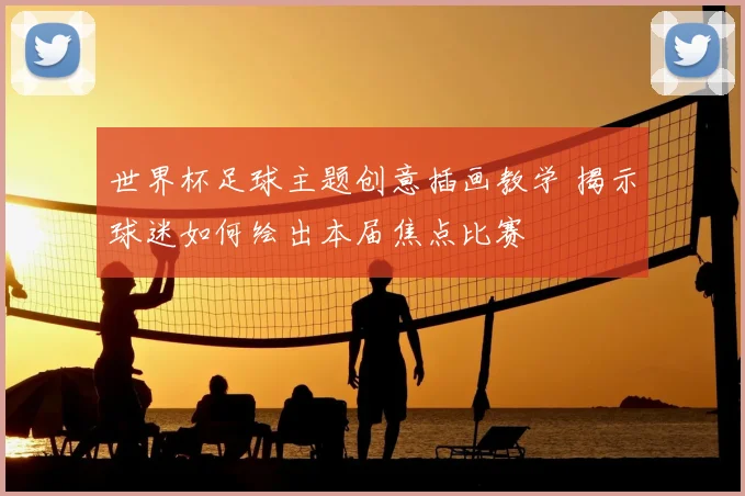 世界杯足球主题创意插画教学 揭示球迷如何绘出本届焦点比赛