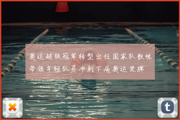 奥运超级冠军转型出任国家队教练带领年轻队员冲刺下届奥运奖牌