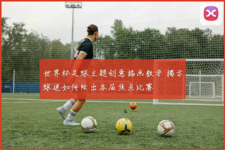 世界杯足球主题创意插画教学 揭示球迷如何绘出本届焦点比赛