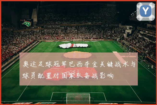 奥运足球冠军巴西夺金关键战术与球员配置对国家队备战影响