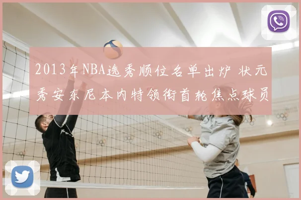 2013年NBA选秀顺位名单出炉 状元秀安东尼本内特领衔首轮焦点球员归属公布
