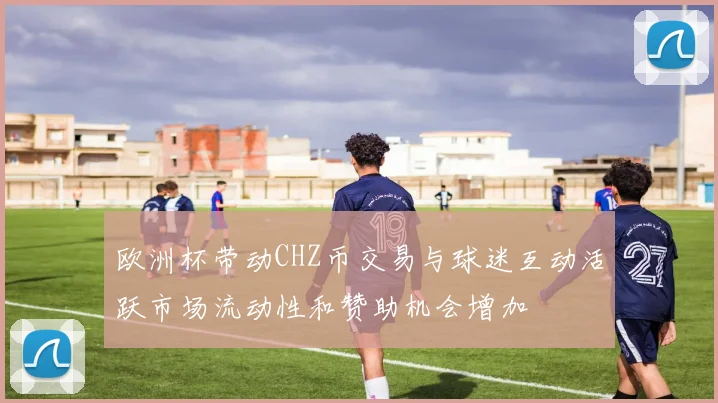 欧洲杯带动CHZ币交易与球迷互动活跃市场流动性和赞助机会增加