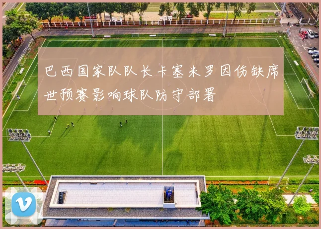 巴西国家队队长卡塞米罗因伤缺席世预赛影响球队防守部署