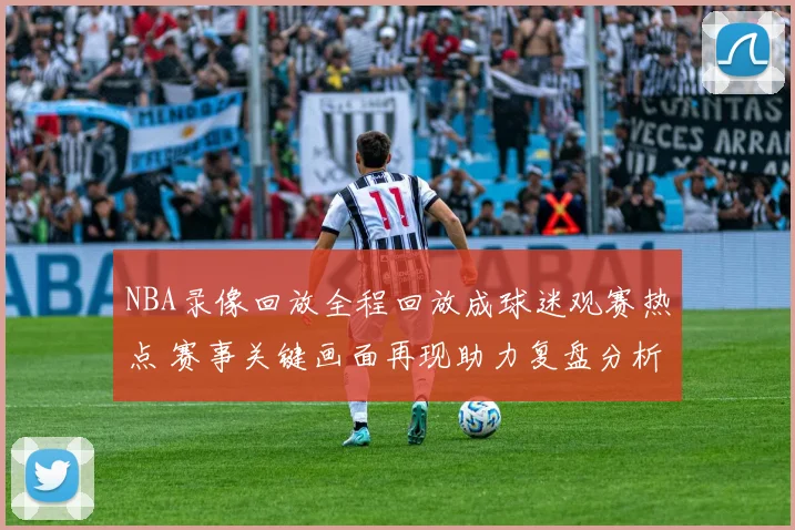 NBA录像回放全程回放成球迷观赛热点 赛事关键画面再现助力复盘分析