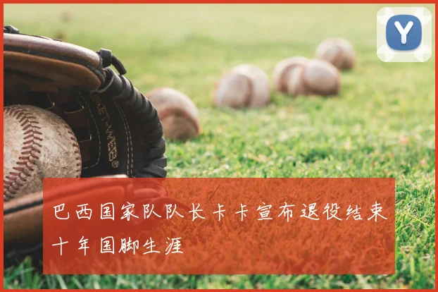 巴西国家队队长卡卡宣布退役结束十年国脚生涯