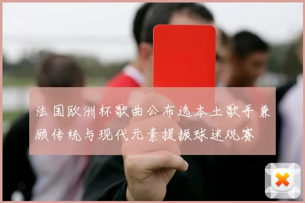 法国欧洲杯歌曲公布选本土歌手兼顾传统与现代元素提振球迷观赛