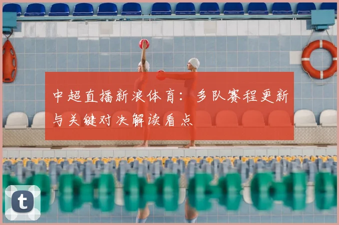 中超直播新浪体育：多队赛程更新与关键对决解读看点