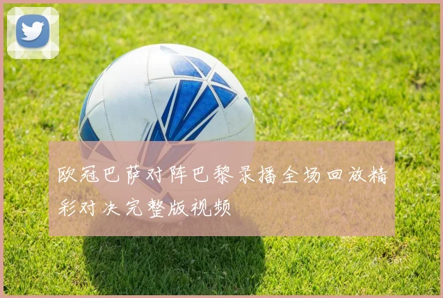 欧冠巴萨对阵巴黎录播全场回放精彩对决完整版视频