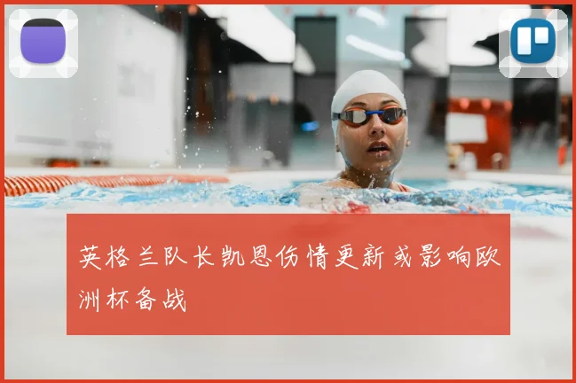 英格兰队长凯恩伤情更新或影响欧洲杯备战