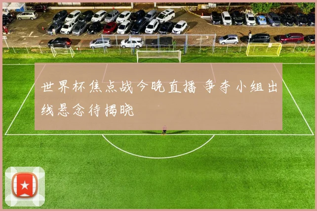 世界杯焦点战今晚直播 争夺小组出线悬念待揭晓
