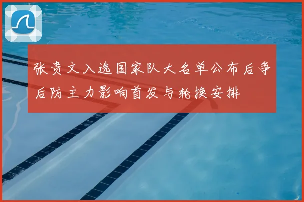 张贵文入选国家队大名单公布后争后防主力影响首发与轮换安排