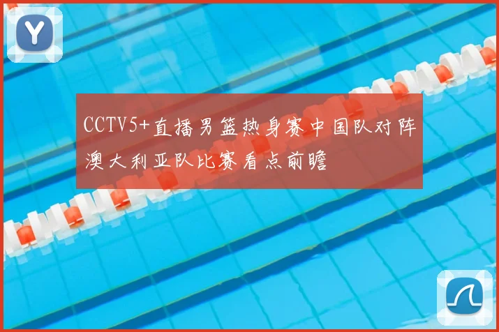 CCTV5+直播男篮热身赛中国队对阵澳大利亚队比赛看点前瞻