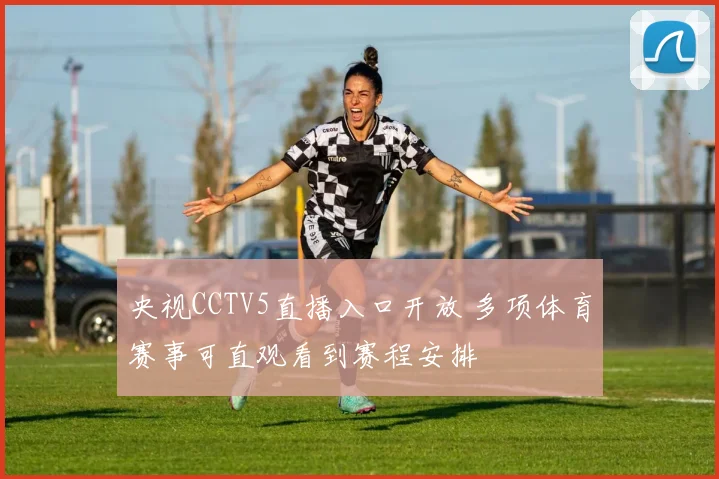 央视CCTV5直播入口开放 多项体育赛事可直观看到赛程安排