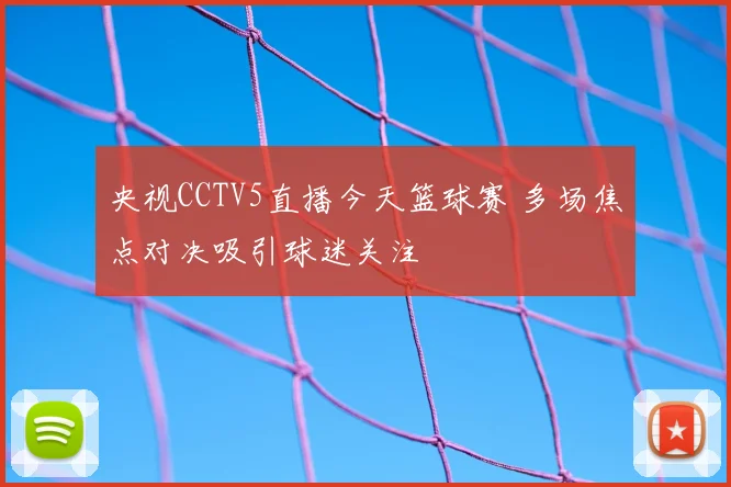 央视CCTV5直播今天篮球赛 多场焦点对决吸引球迷关注