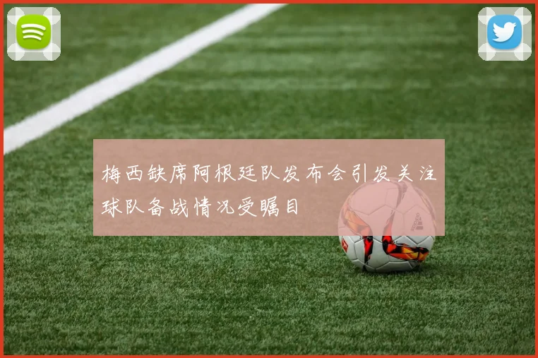 梅西缺席阿根廷队发布会引发关注球队备战情况受瞩目