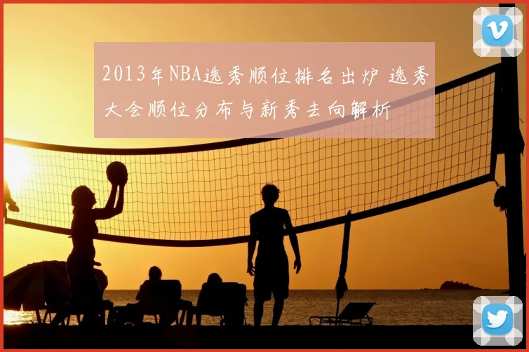 2013年NBA选秀顺位排名出炉 选秀大会顺位分布与新秀去向解析