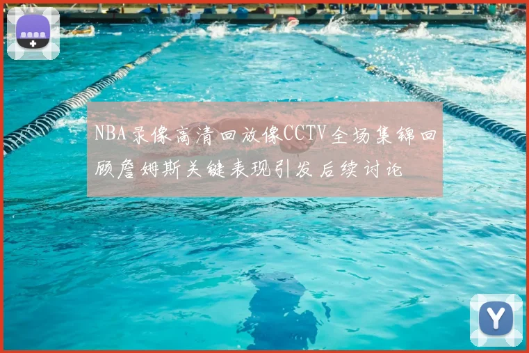 NBA录像高清回放像CCTV全场集锦回顾詹姆斯关键表现引发后续讨论