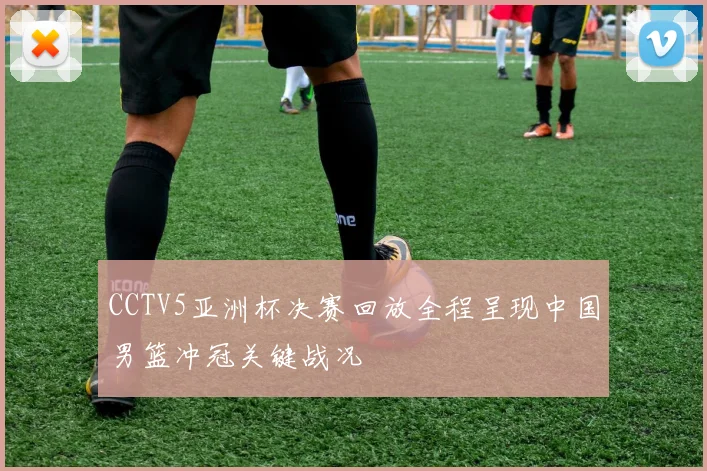 CCTV5亚洲杯决赛回放全程呈现中国男篮冲冠关键战况