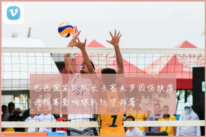 巴西国家队队长卡塞米罗因伤缺席世预赛影响球队防守部署