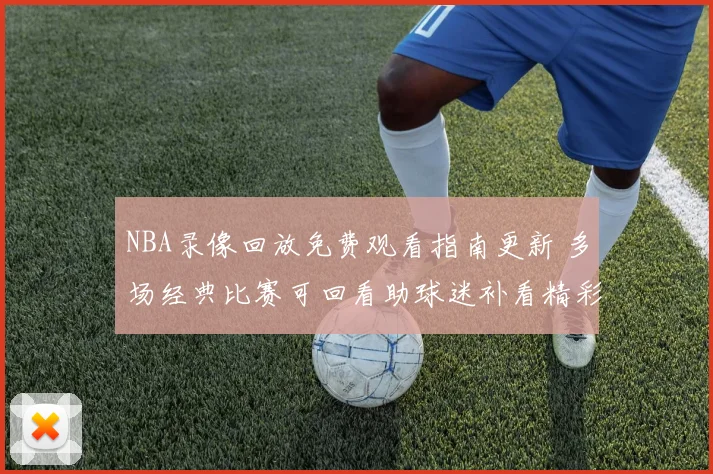 NBA录像回放免费观看指南更新 多场经典比赛可回看助球迷补看精彩对决