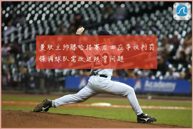 曼联主帅滕哈格赛后回应争议判罚强调球队需改进防守问题