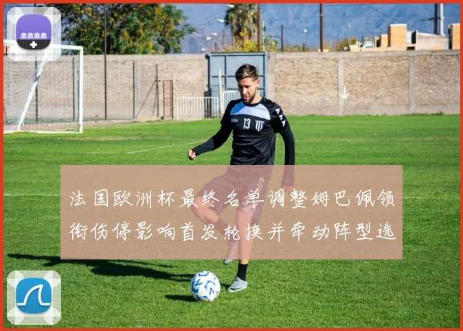 法国欧洲杯最终名单调整姆巴佩领衔伤停影响首发轮换并牵动阵型选择