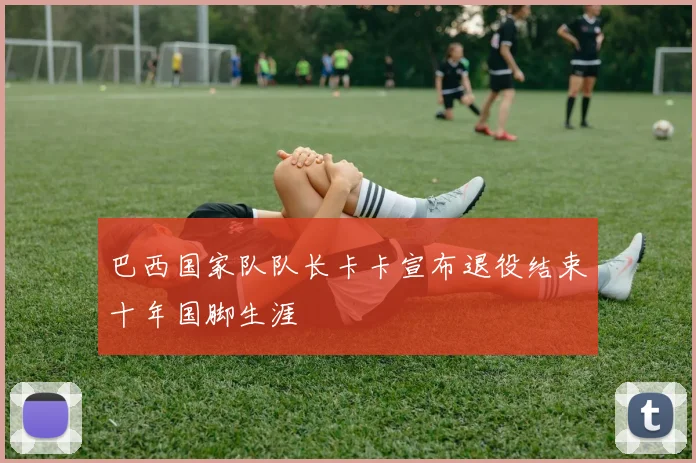 巴西国家队队长卡卡宣布退役结束十年国脚生涯